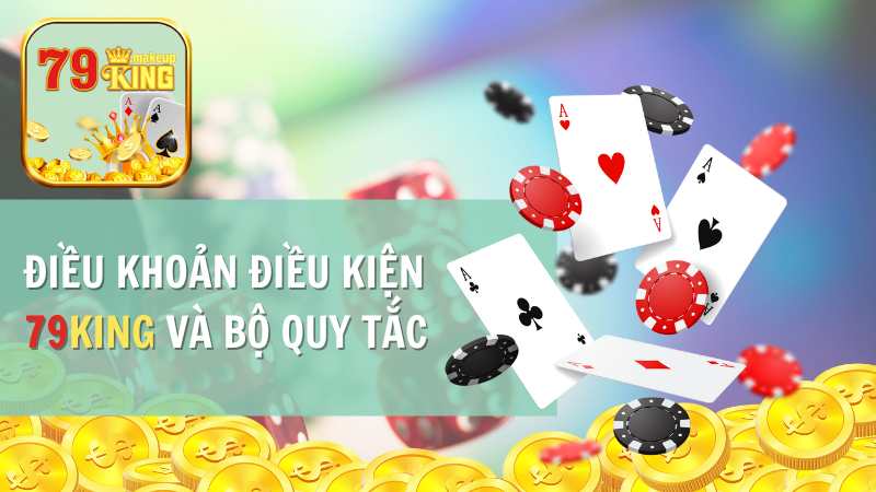 Điều Khoản Điều Kiện 79KING Và Bộ Quy Tắc Được Đặt Ra