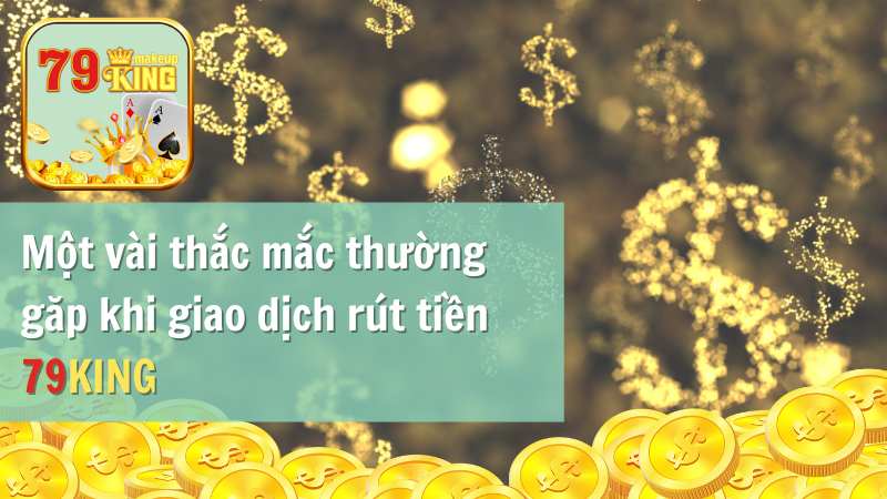 Một vài thắc mắc thường gặp khi giao dịch rút tiền 79KING