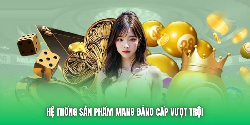 Hệ thống sản phẩm mang đẳng cấp vượt trội 